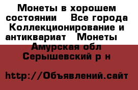 Монеты в хорошем состоянии. - Все города Коллекционирование и антиквариат » Монеты   . Амурская обл.,Серышевский р-н